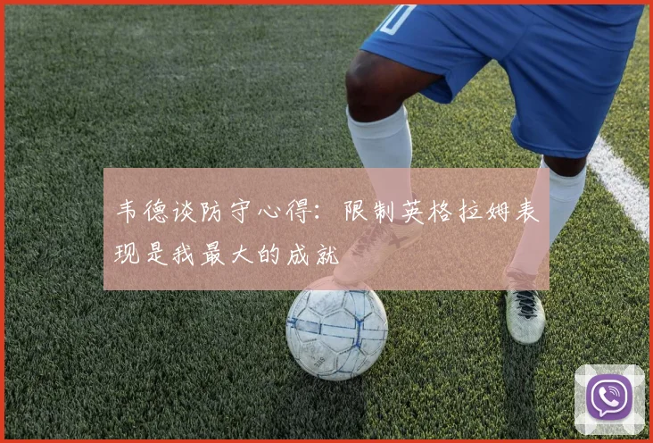 韦德谈防守心得：限制英格拉姆表现是我最大的成就