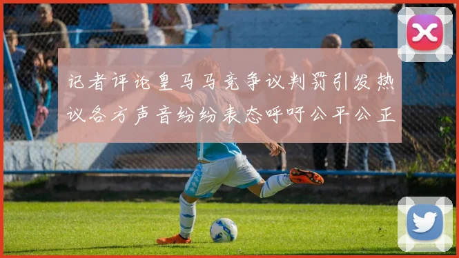 记者评论皇马马竞争议判罚引发热议各方声音纷纷表态呼吁公平公正