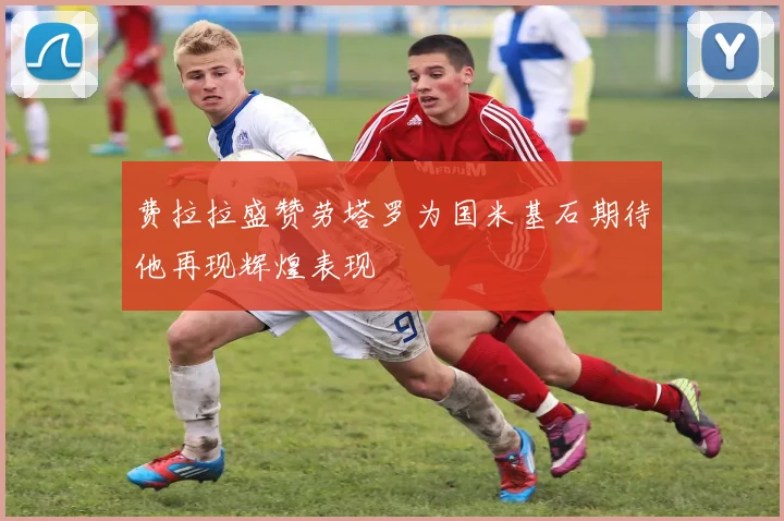 费拉拉盛赞劳塔罗为国米基石期待他再现辉煌表现