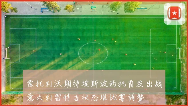 蒙托利沃期待埃斯波西托首发出战意大利雷特吉状态堪忧需调整