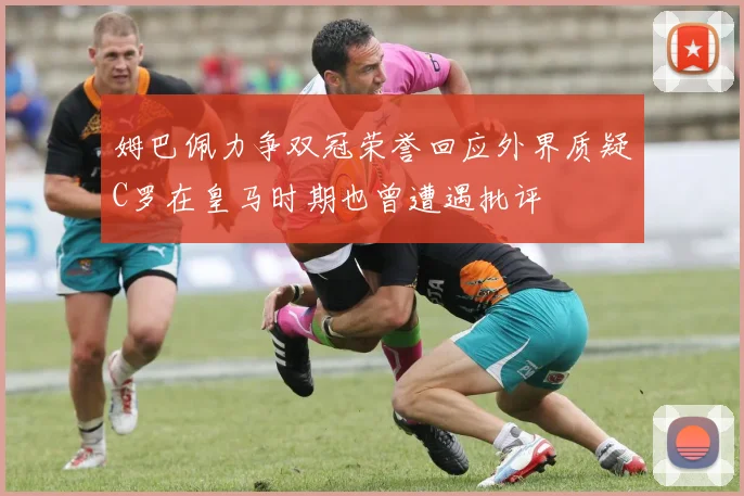 姆巴佩力争双冠荣誉回应外界质疑C罗在皇马时期也曾遭遇批评