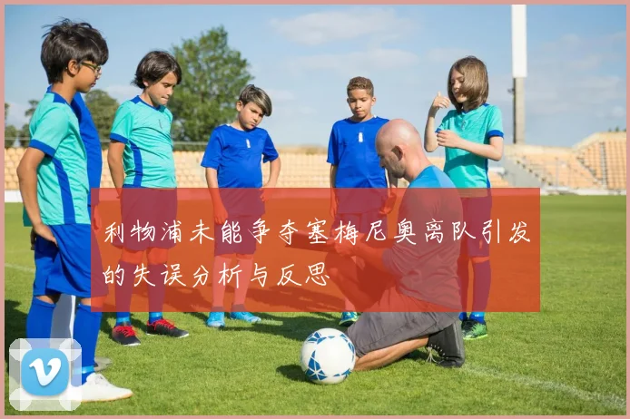 利物浦未能争夺塞梅尼奥离队引发的失误分析与反思