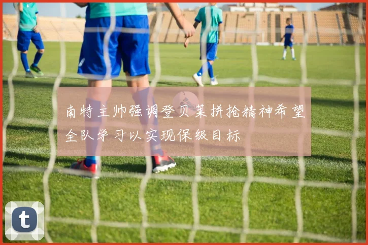 南特主帅强调登贝莱拼抢精神希望全队学习以实现保级目标