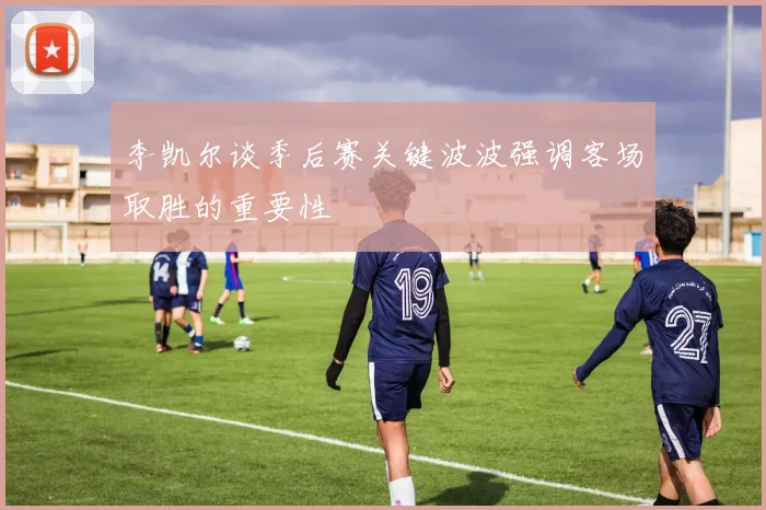 李凯尔谈季后赛关键波波强调客场取胜的重要性
