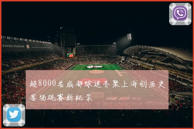 超8000名成都球迷齐聚上海创历史客场观赛新纪录