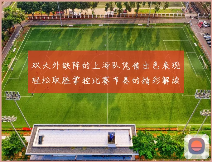 双大外缺阵的上海队凭借出色表现轻松取胜掌控比赛节奏的精彩解读